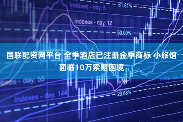 国联配资网平台 全季酒店已注册金季商标 小旅馆面临10万索赔困境